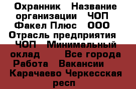Охранник › Название организации ­ ЧОП " Факел Плюс", ООО › Отрасль предприятия ­ ЧОП › Минимальный оклад ­ 1 - Все города Работа » Вакансии   . Карачаево-Черкесская респ.